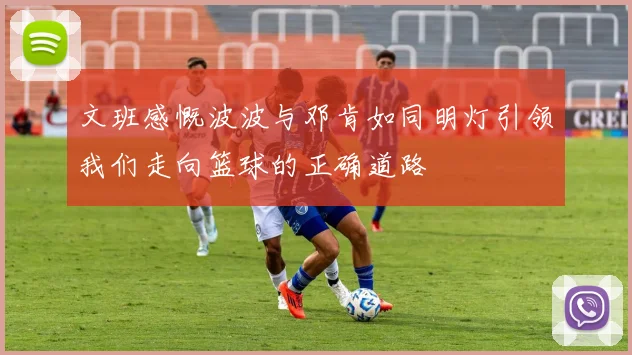 文班感慨波波与邓肯如同明灯引领我们走向篮球的正确道路