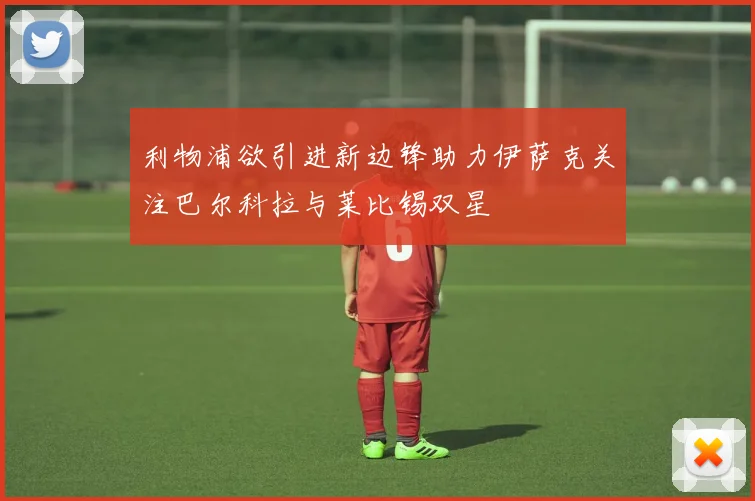 利物浦欲引进新边锋助力伊萨克关注巴尔科拉与莱比锡双星