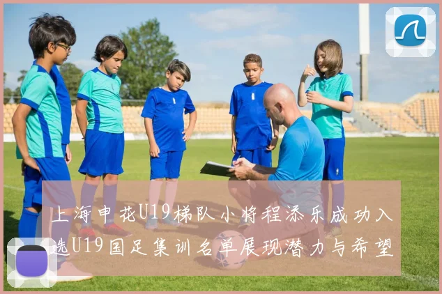 上海申花U19梯队小将程添乐成功入选U19国足集训名单展现潜力与希望