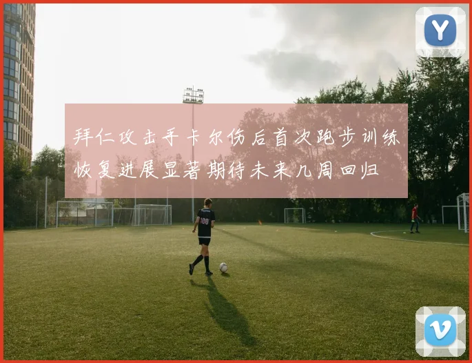 拜仁攻击手卡尔伤后首次跑步训练恢复进展显著期待未来几周回归