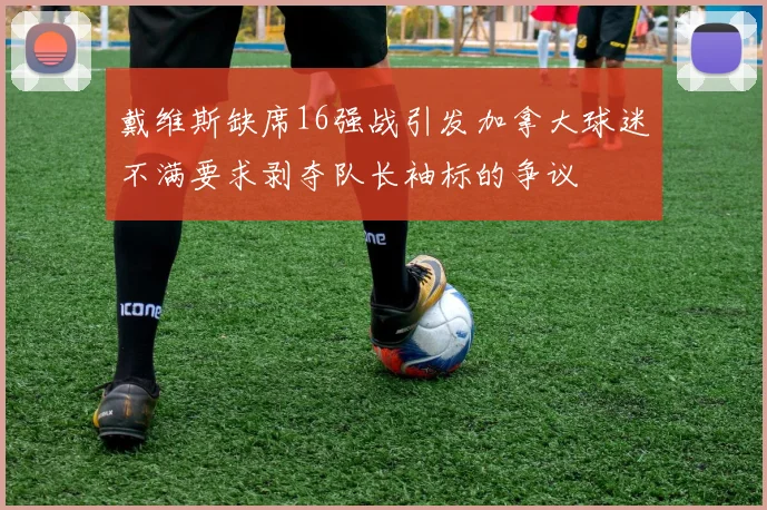 戴维斯缺席16强战引发加拿大球迷不满要求剥夺队长袖标的争议