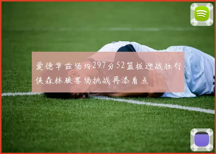 爱德华兹场均297分52篮板迎战独行侠森林狼客场挑战再添看点