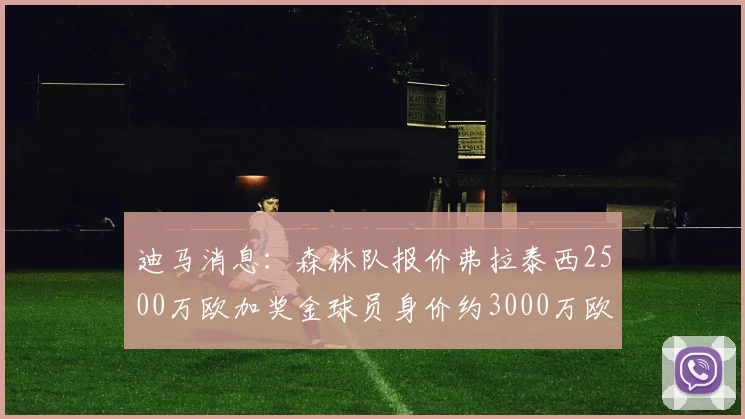 迪马消息：森林队报价弗拉泰西2500万欧加奖金球员身价约3000万欧
