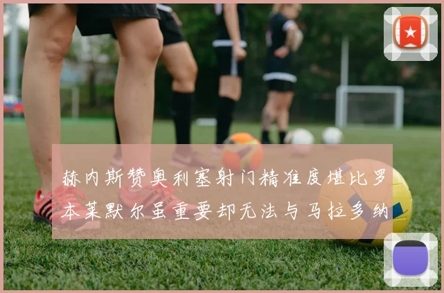 赫内斯赞奥利塞射门精准度堪比罗本莱默尔虽重要却无法与马拉多纳相提并论