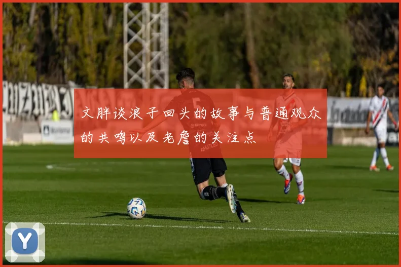 文胖谈浪子回头的故事与普通观众的共鸣以及老詹的关注点