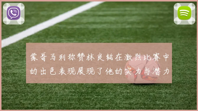 蒙哥马利称赞林良铭在激烈比赛中的出色表现展现了他的实力与潜力