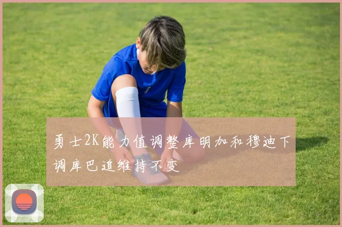 勇士2K能力值调整库明加和穆迪下调库巴追维持不变