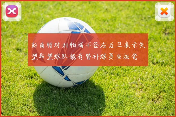彭南特对利物浦不签右后卫表示失望希望球队能有替补球员坐板凳