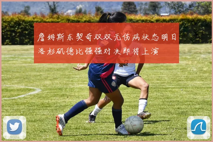 詹姆斯东契奇双双无伤病状态明日洛杉矶德比强强对决即将上演