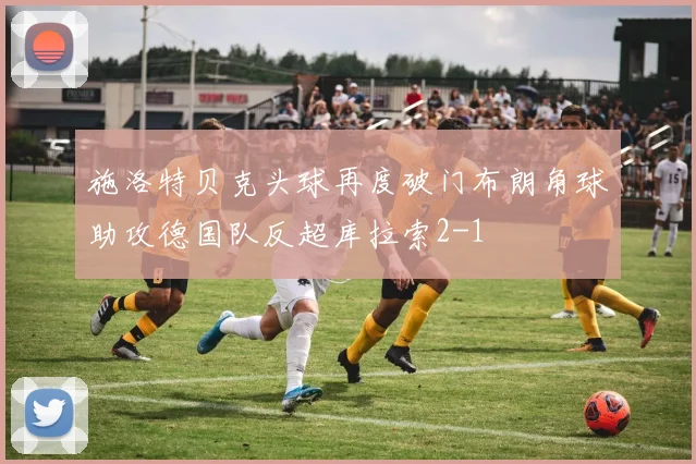 施洛特贝克头球再度破门布朗角球助攻德国队反超库拉索2-1