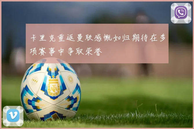 卡里克重返曼联感慨如归期待在多项赛事中争取荣誉