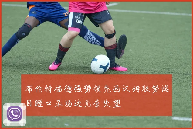 布伦特福德强势领先西汉姆联努诺目瞪口呆场边无奈失望