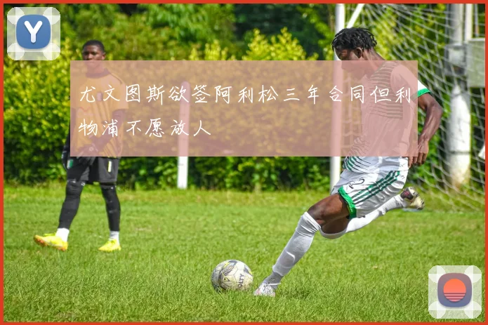 尤文图斯欲签阿利松三年合同但利物浦不愿放人