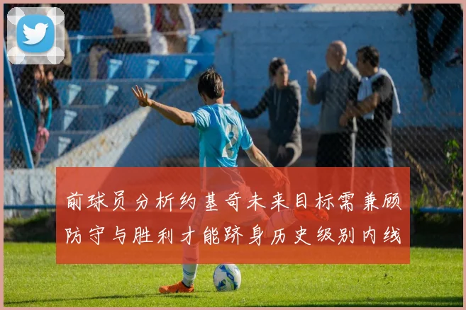 前球员分析约基奇未来目标需兼顾防守与胜利才能跻身历史级别内线行列