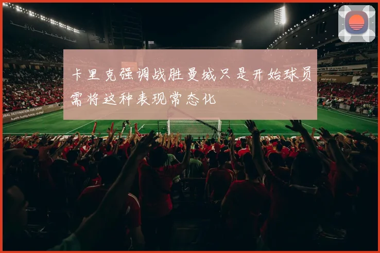 卡里克强调战胜曼城只是开始球员需将这种表现常态化