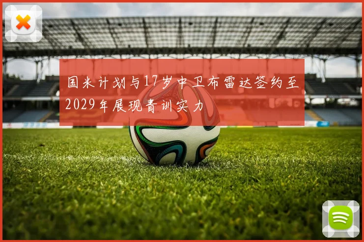 国米计划与17岁中卫布雷达签约至2029年展现青训实力