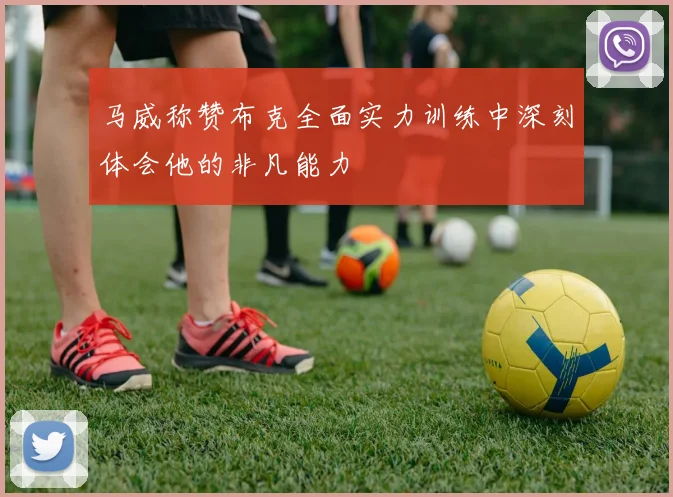 马威称赞布克全面实力训练中深刻体会他的非凡能力