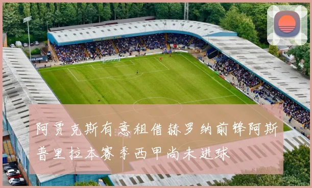 阿贾克斯有意租借赫罗纳前锋阿斯普里拉本赛季西甲尚未进球