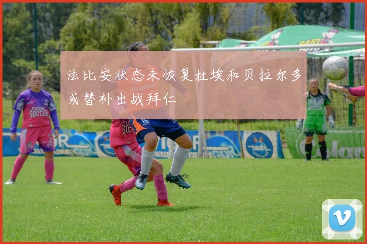 法比安状态未恢复杜埃和贝拉尔多或替补出战拜仁
