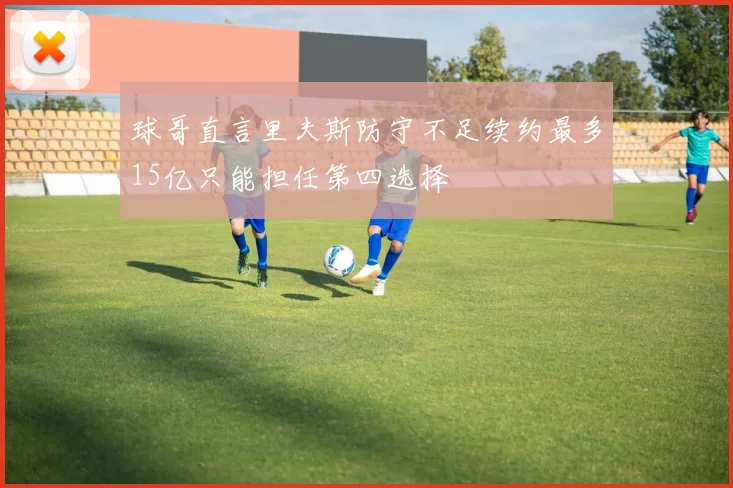 球哥直言里夫斯防守不足续约最多15亿只能担任第四选择
