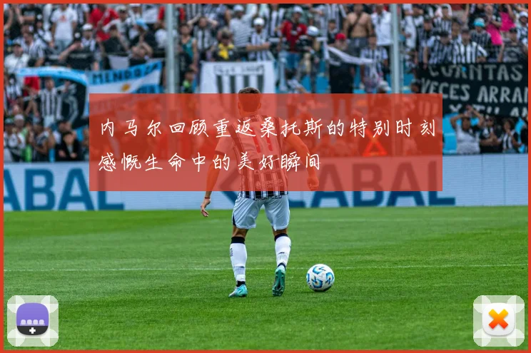 内马尔回顾重返桑托斯的特别时刻感慨生命中的美好瞬间