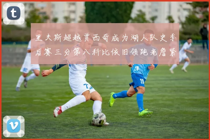 里夫斯超越贾西奇成为湖人队史季后赛三分第八科比依旧领跑老詹紧随其后
