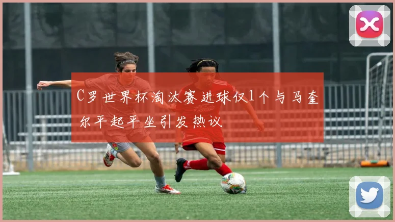 C罗世界杯淘汰赛进球仅1个与马奎尔平起平坐引发热议