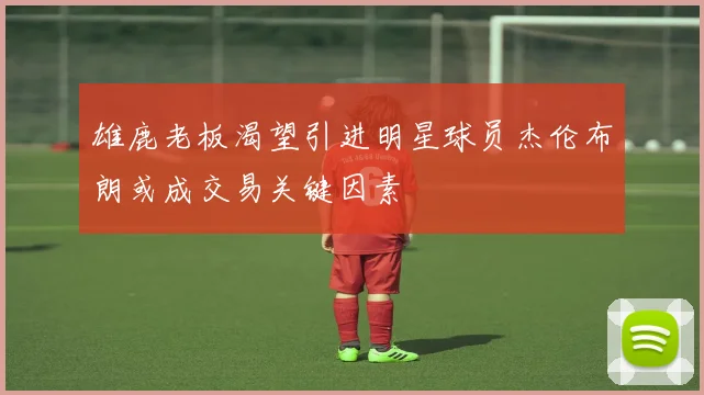 雄鹿老板渴望引进明星球员杰伦布朗或成交易关键因素