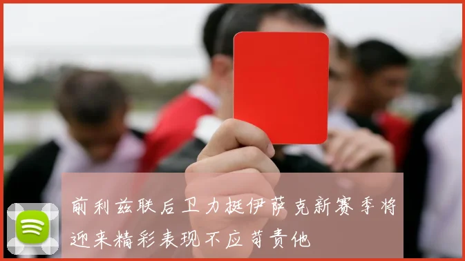 前利兹联后卫力挺伊萨克新赛季将迎来精彩表现不应苛责他