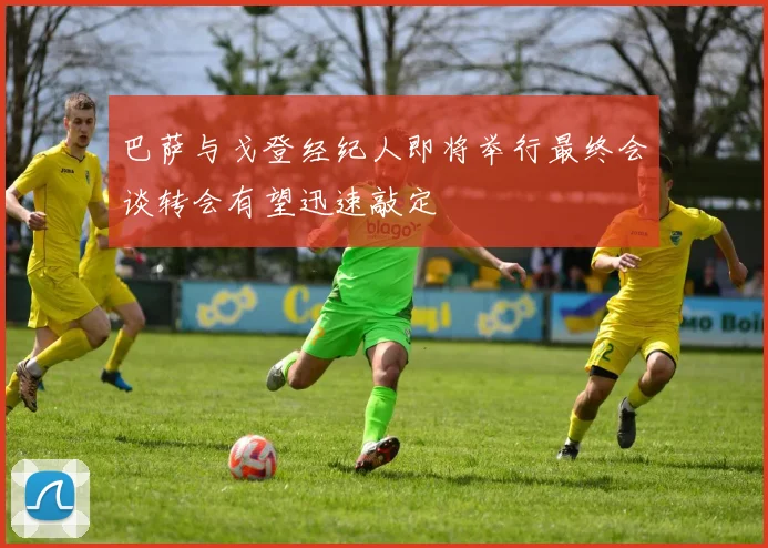 巴萨与戈登经纪人即将举行最终会谈转会有望迅速敲定